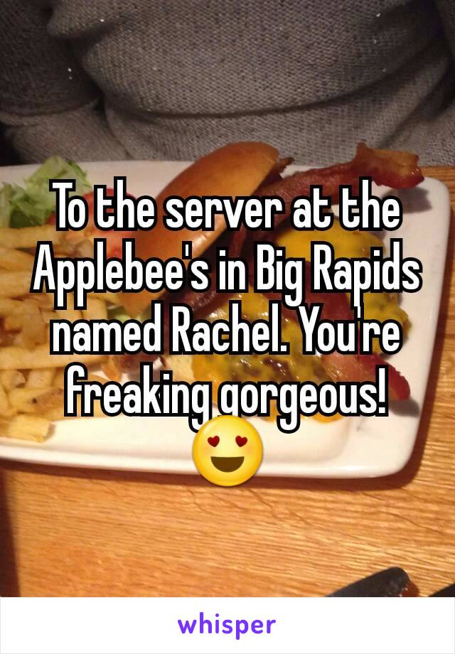 To the server at the Applebee's in Big Rapids named Rachel. You're freaking gorgeous! 😍