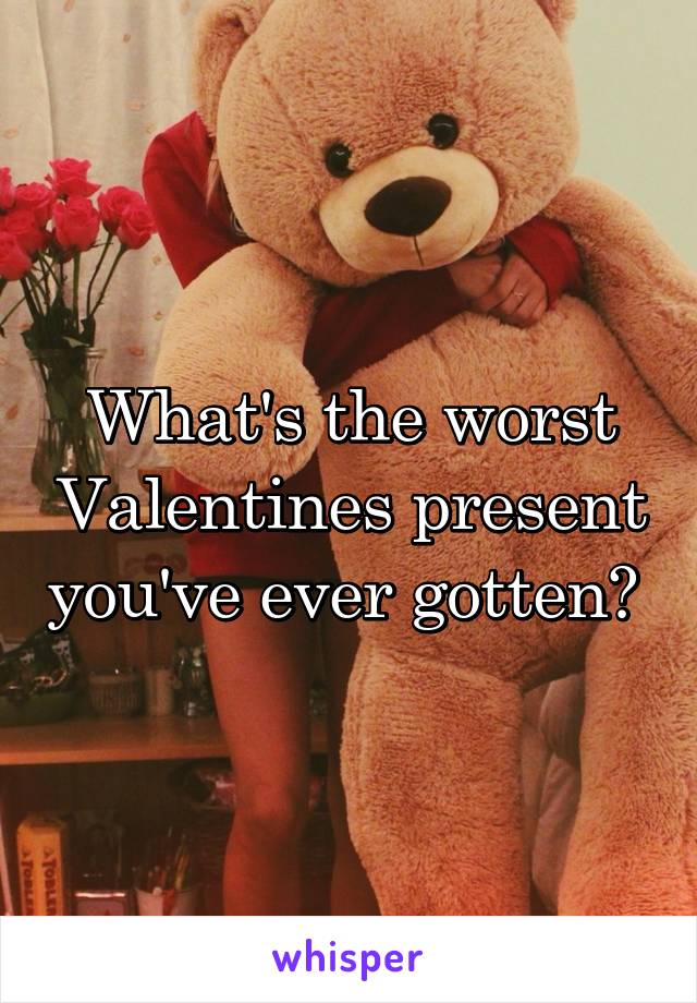 What's the worst Valentines present you've ever gotten? 