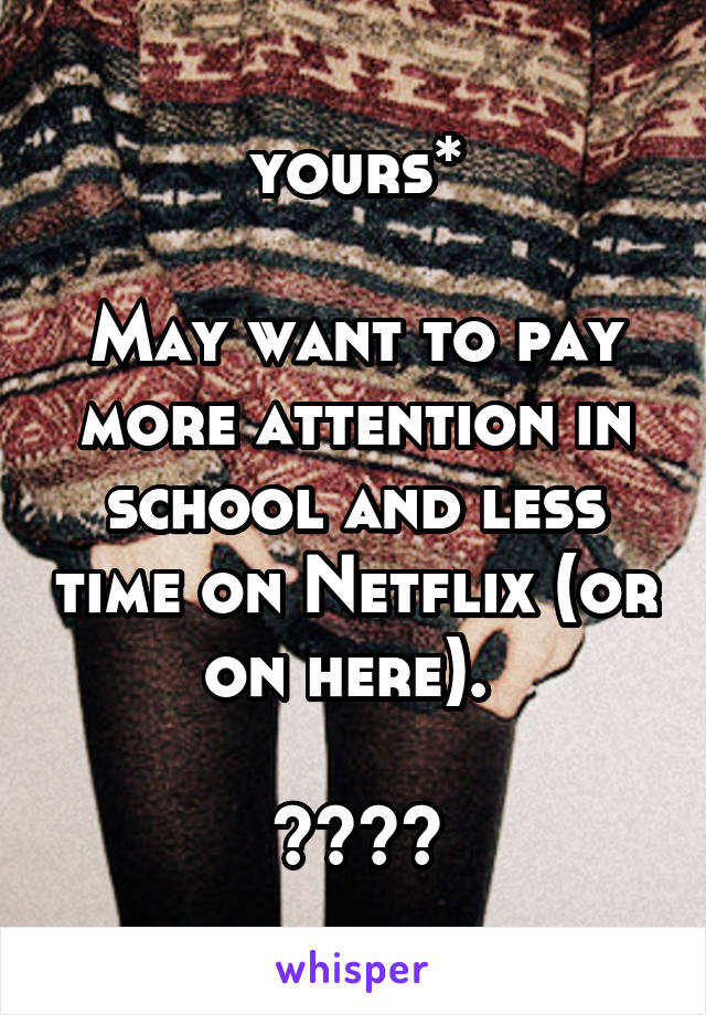 yours*

May want to pay more attention in school and less time on Netflix (or on here). 

😂😂😂😂