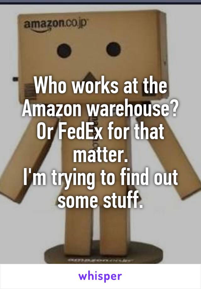 Who works at the Amazon warehouse? Or FedEx for that matter.
I'm trying to find out some stuff.