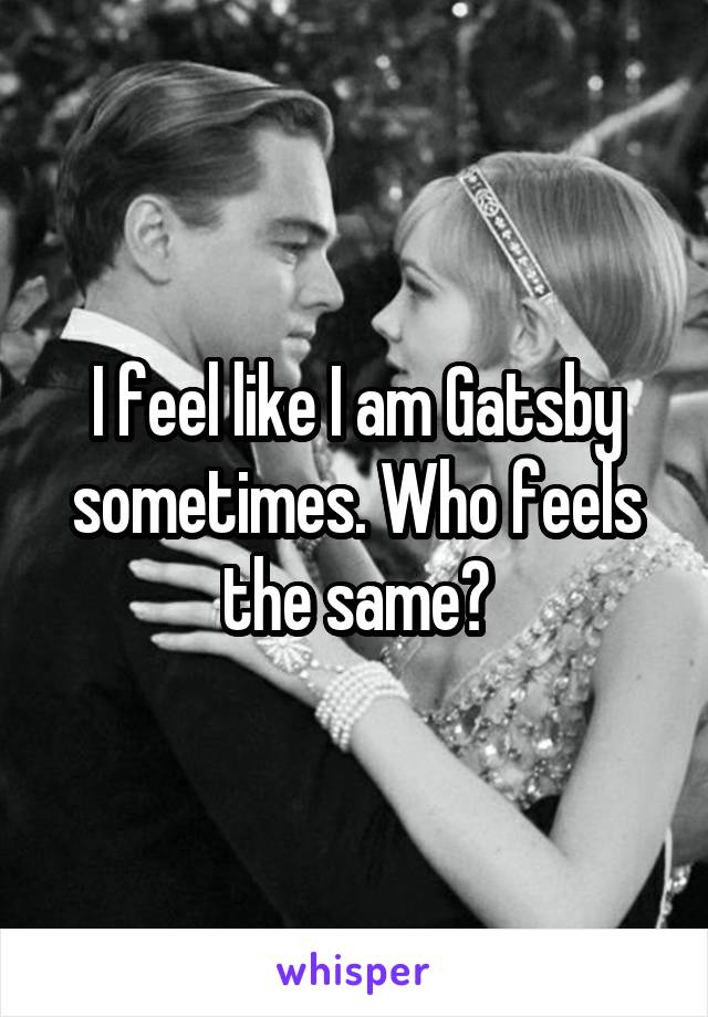I feel like I am Gatsby sometimes. Who feels the same?