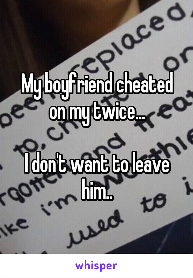 My boyfriend cheated on my twice...

I don't want to leave him..
