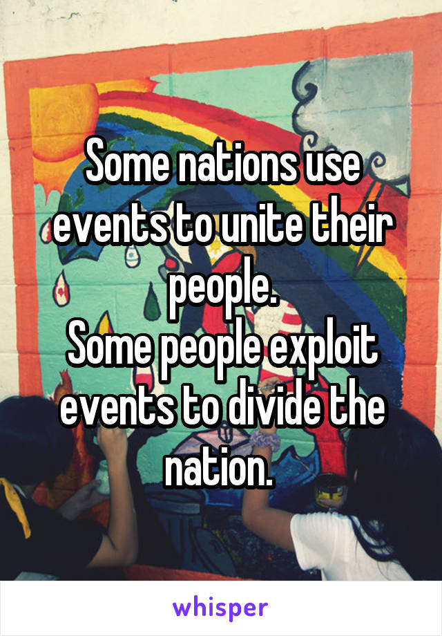 Some nations use events to unite their people.
Some people exploit events to divide the nation. 