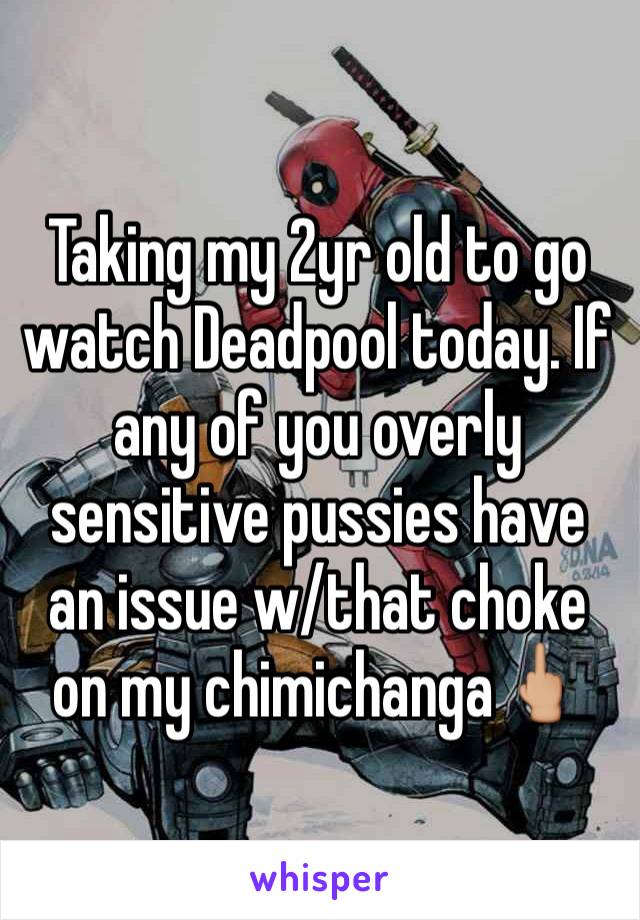 Taking my 2yr old to go watch Deadpool today. If any of you overly sensitive pussies have an issue w/that choke on my chimichanga🖕🏼