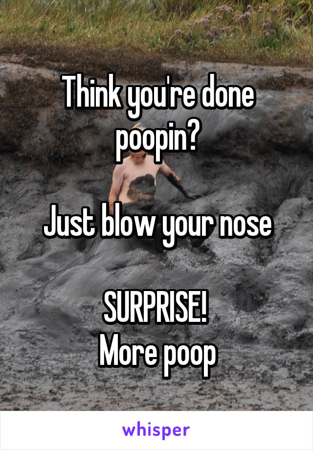 Think you're done poopin?

Just blow your nose

SURPRISE! 
More poop