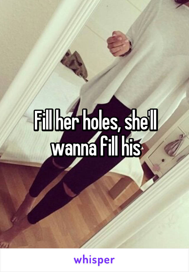Fill her holes, she'll wanna fill his