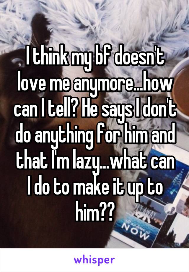 I think my bf doesn't love me anymore...how can I tell? He says I don't do anything for him and that I'm lazy...what can I do to make it up to him??