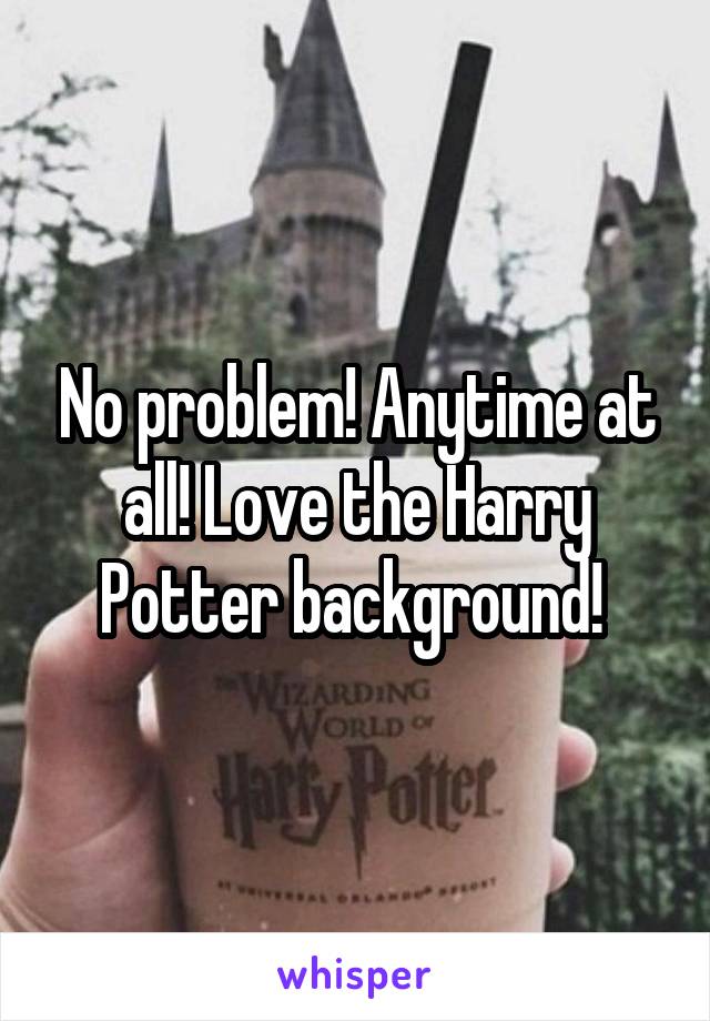 No problem! Anytime at all! Love the Harry Potter background! 