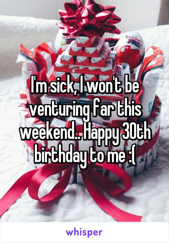 I'm sick, I won't be venturing far this weekend.. Happy 30th birthday to me :(