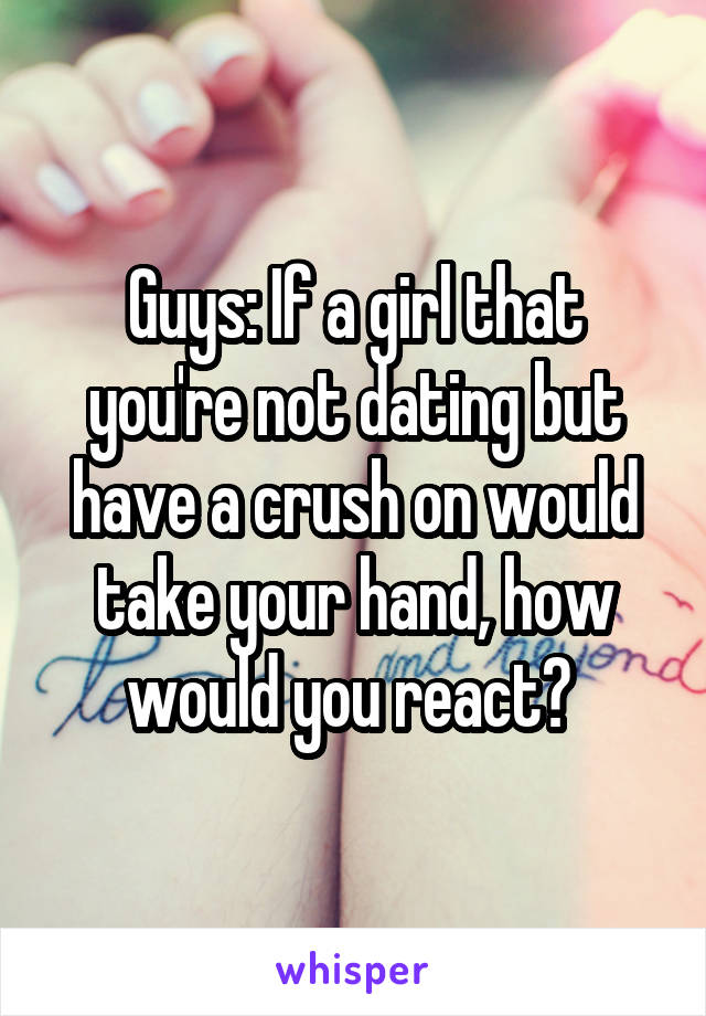 Guys: If a girl that you're not dating but have a crush on would take your hand, how would you react? 