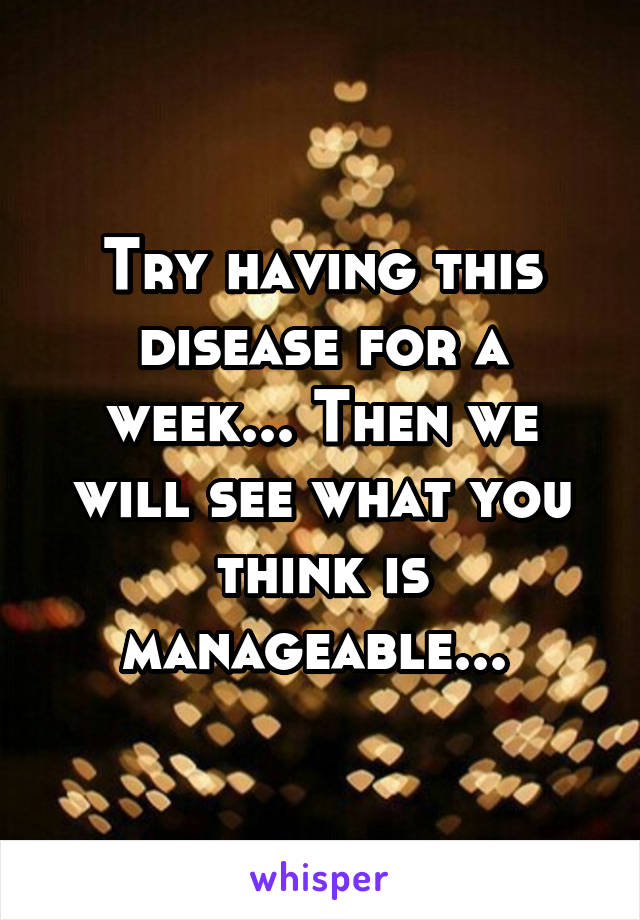 Try having this disease for a week... Then we will see what you think is manageable... 