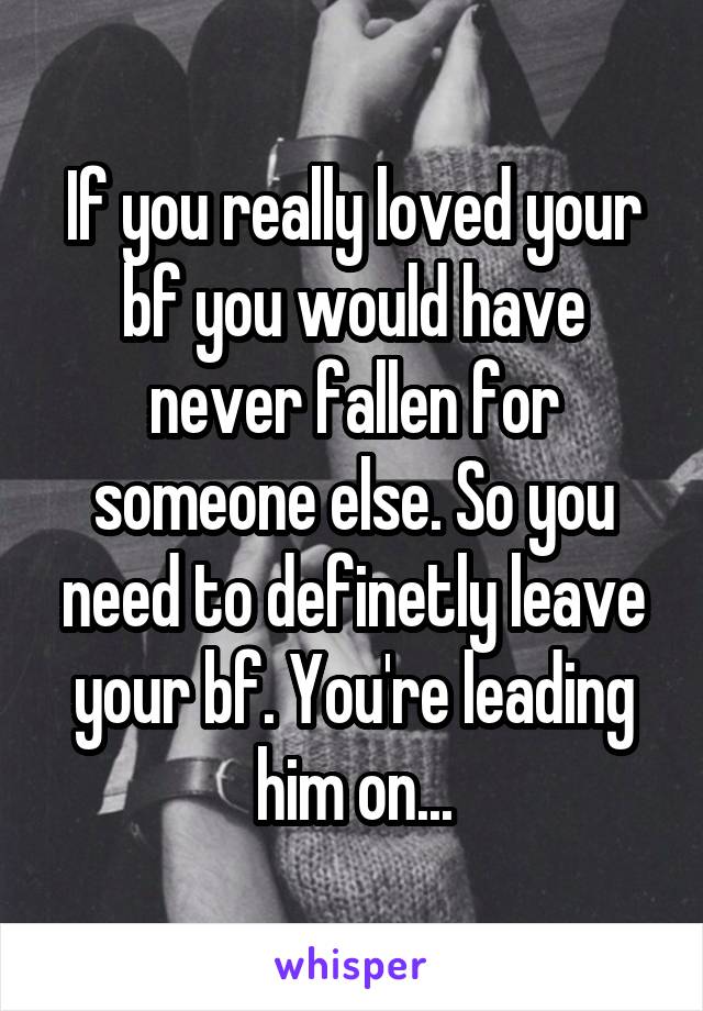 If you really loved your bf you would have never fallen for someone else. So you need to definetly leave your bf. You're leading him on...