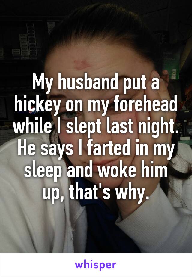 My husband put a hickey on my forehead while I slept last night. He says I farted in my sleep and woke him up, that's why.
