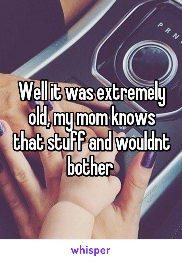 Well it was extremely old, my mom knows that stuff and wouldnt bother 