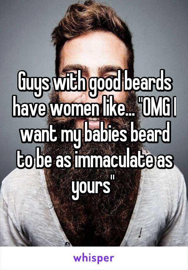 Guys with good beards have women like... "OMG I want my babies beard to be as immaculate as yours" 