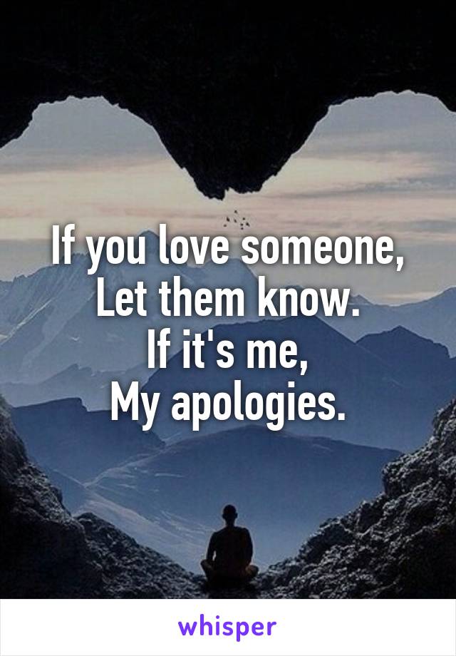 If you love someone,
Let them know.
If it's me,
My apologies.