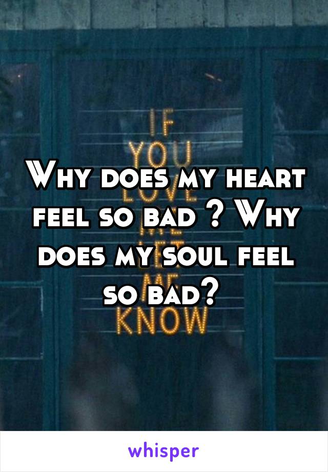 Why does my heart feel so bad ? Why does my soul feel so bad? 