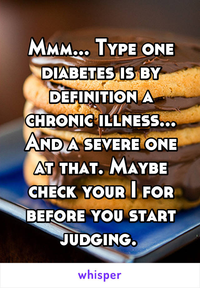 Mmm... Type one diabetes is by definition a chronic illness... And a severe one at that. Maybe check your I for before you start judging. 
