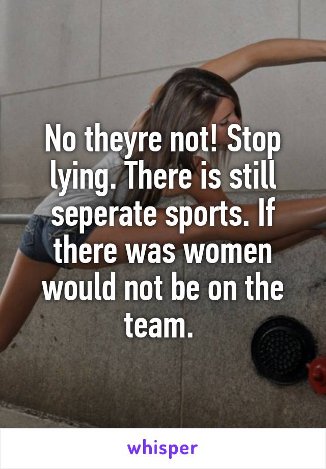 No theyre not! Stop lying. There is still seperate sports. If there was women would not be on the team. 