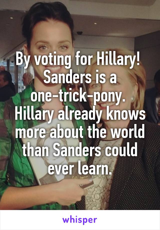 By voting for Hillary!  Sanders is a one-trick-pony.  Hillary already knows more about the world than Sanders could ever learn.