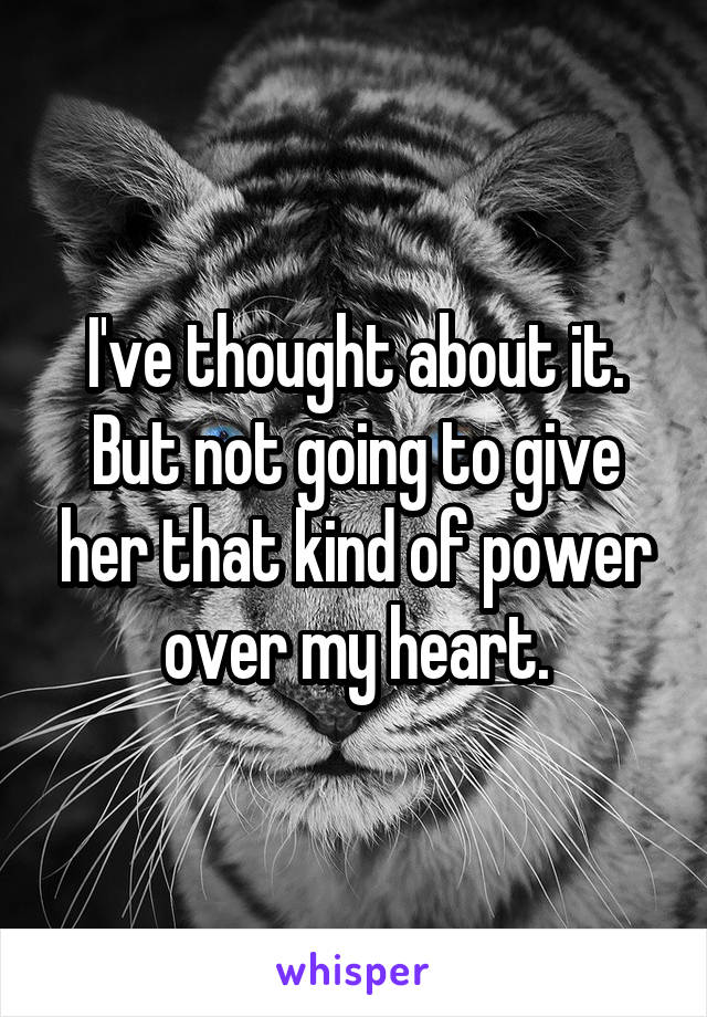 I've thought about it. But not going to give her that kind of power over my heart.