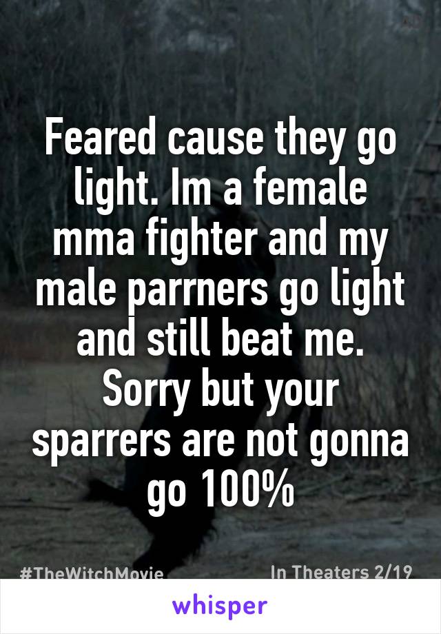 Feared cause they go light. Im a female mma fighter and my male parrners go light and still beat me. Sorry but your sparrers are not gonna go 100%