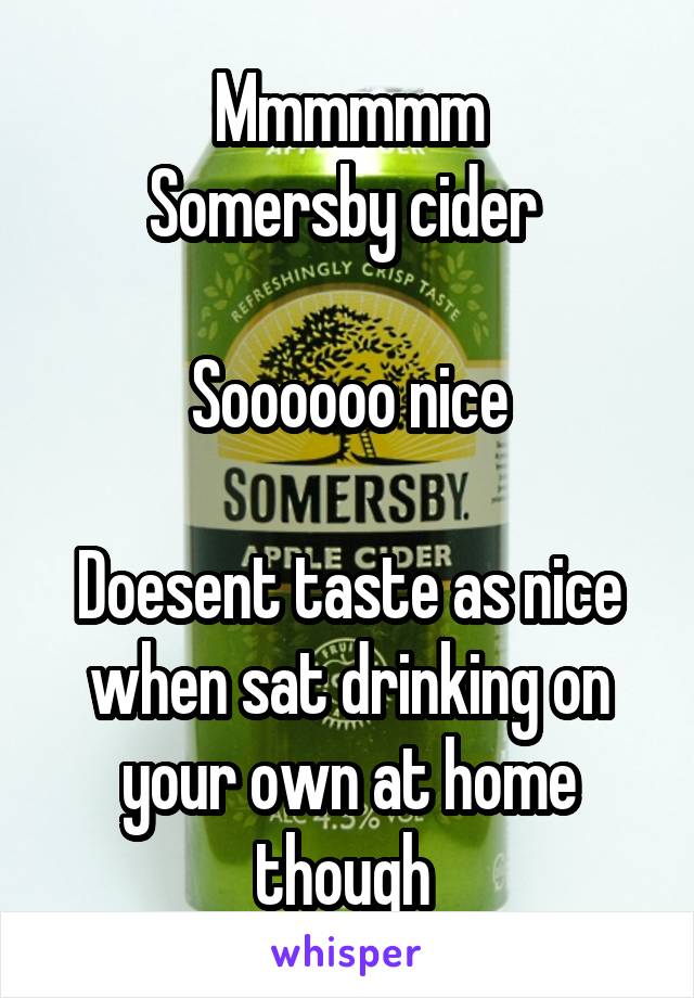Mmmmmm
Somersby cider 

Soooooo nice

Doesent taste as nice when sat drinking on your own at home though 