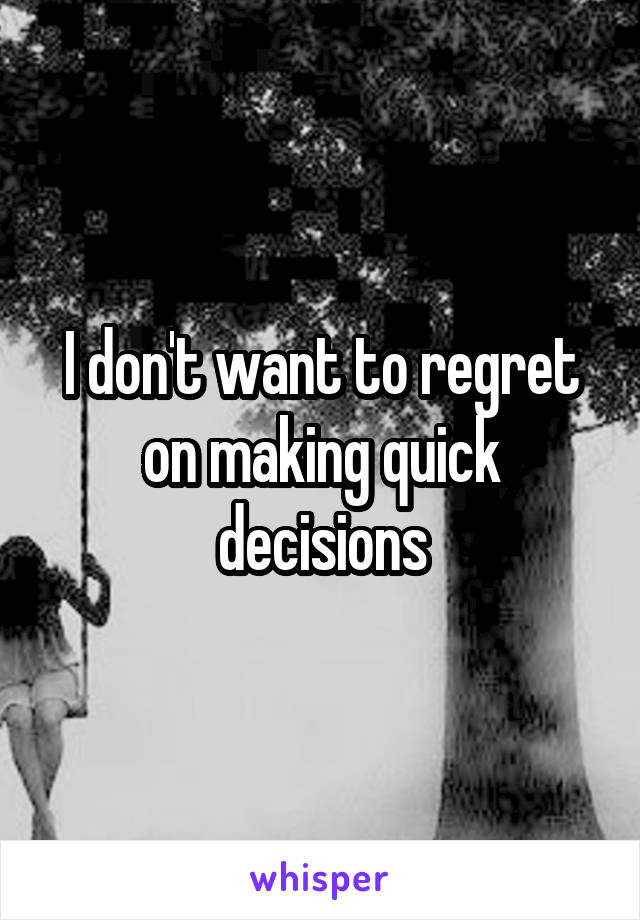 I don't want to regret on making quick decisions