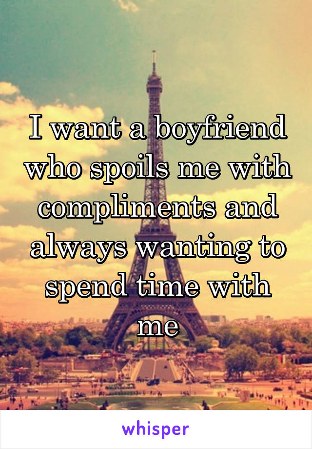 I want a boyfriend who spoils me with compliments and always wanting to spend time with me