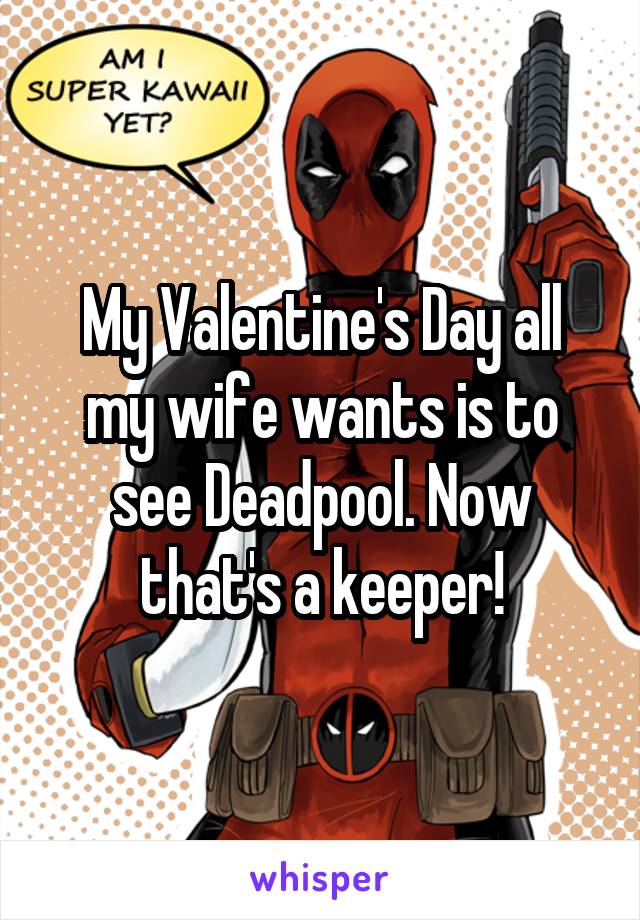 My Valentine's Day all my wife wants is to see Deadpool. Now that's a keeper!