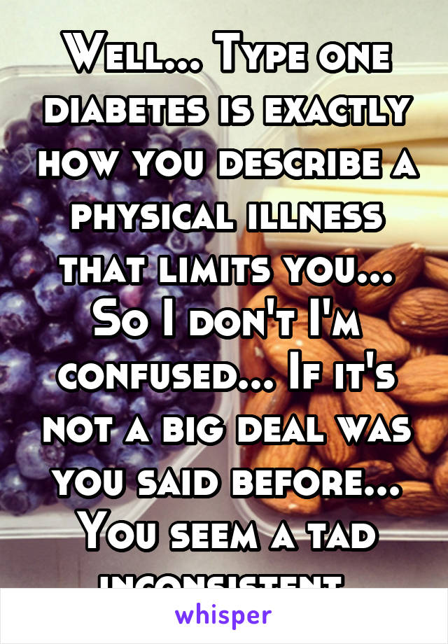Well... Type one diabetes is exactly how you describe a physical illness that limits you... So I don't I'm confused... If it's not a big deal was you said before... You seem a tad inconsistent 