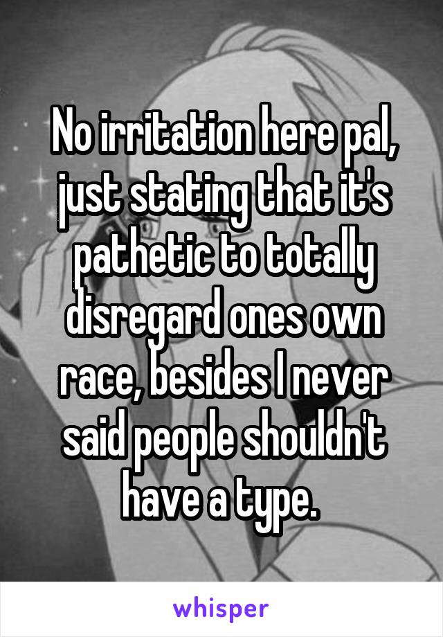 No irritation here pal, just stating that it's pathetic to totally disregard ones own race, besides I never said people shouldn't have a type. 