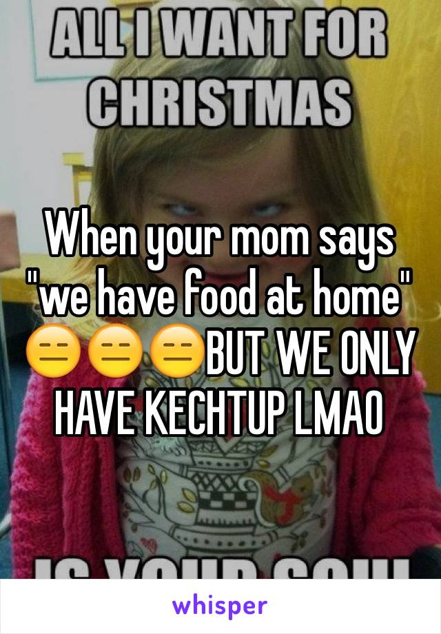 When your mom says "we have food at home" 😑😑😑BUT WE ONLY HAVE KECHTUP LMAO