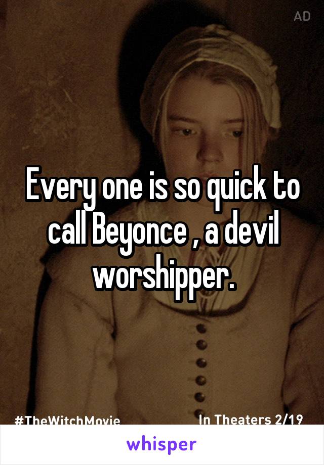 Every one is so quick to call Beyonce , a devil worshipper.