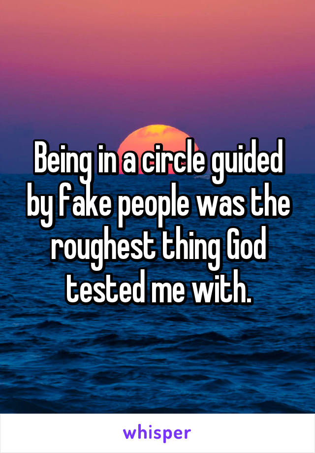 Being in a circle guided by fake people was the roughest thing God tested me with.