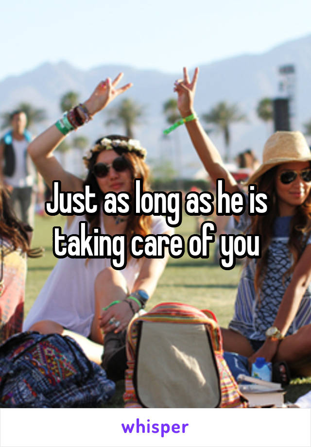 Just as long as he is taking care of you