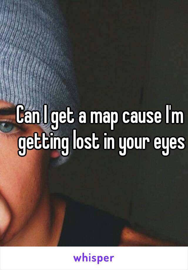 Can I get a map cause I'm getting lost in your eyes