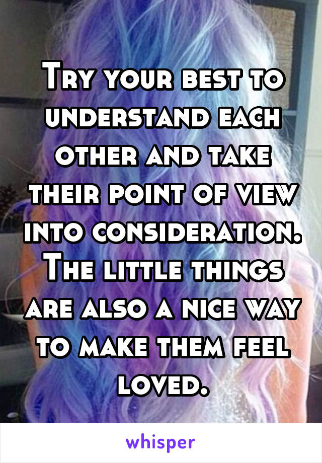 Try your best to understand each other and take their point of view into consideration.
The little things are also a nice way to make them feel loved.