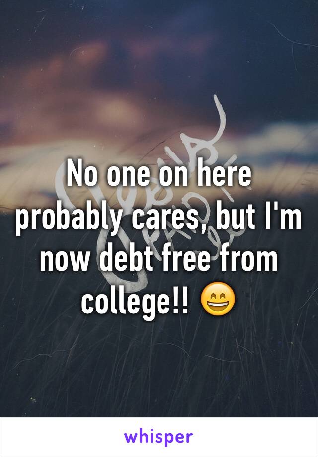 No one on here probably cares, but I'm now debt free from college!! 😄