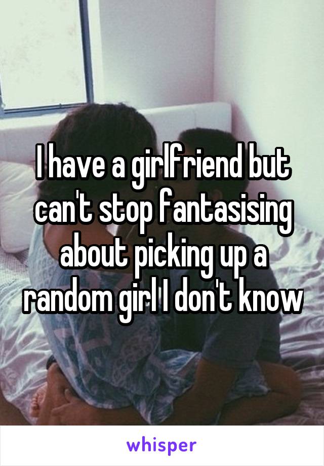 I have a girlfriend but can't stop fantasising about picking up a random girl I don't know