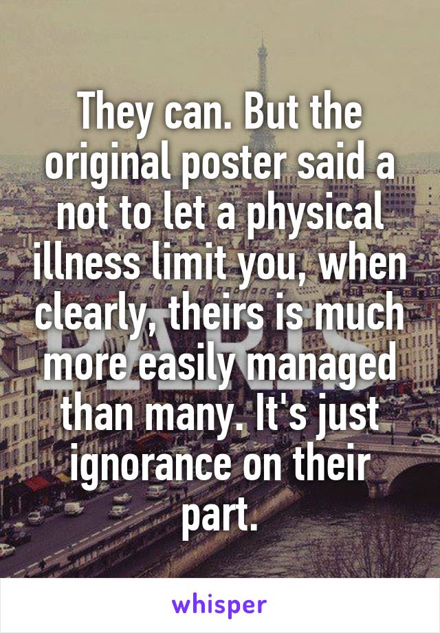 They can. But the original poster said a not to let a physical illness limit you, when clearly, theirs is much more easily managed than many. It's just ignorance on their part.