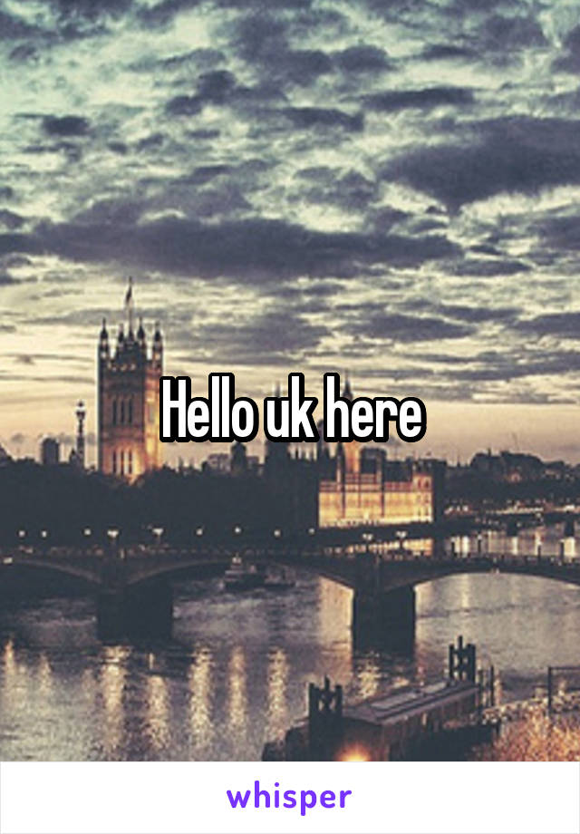 Hello uk here