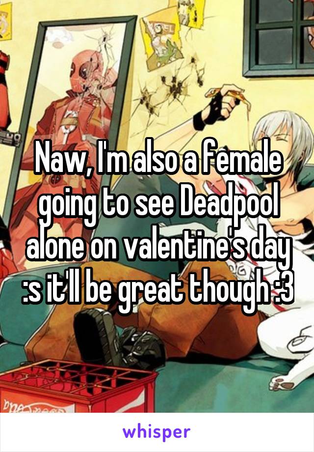 Naw, I'm also a female going to see Deadpool alone on valentine's day :s it'll be great though :3
