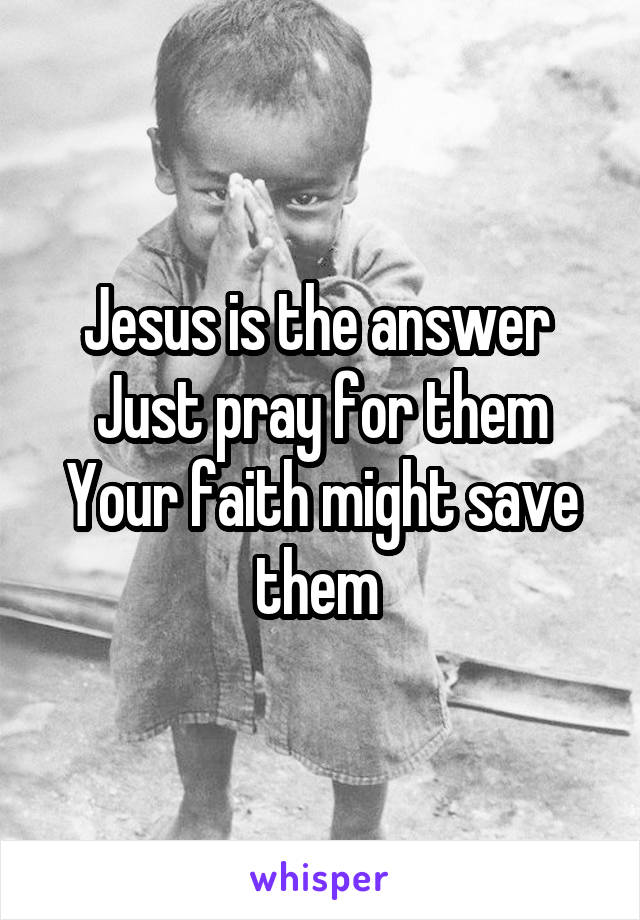 Jesus is the answer 
Just pray for them
Your faith might save them 
