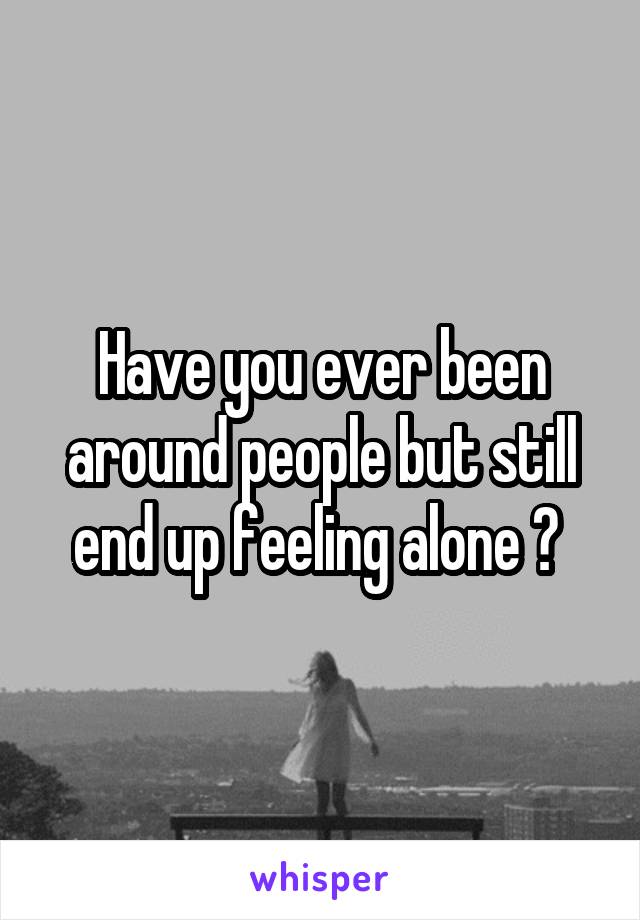 Have you ever been around people but still end up feeling alone ? 