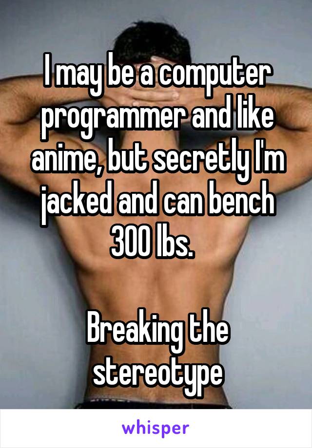 I may be a computer programmer and like anime, but secretly I'm jacked and can bench 300 lbs.  

Breaking the stereotype