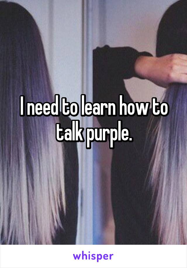 I need to learn how to talk purple.
