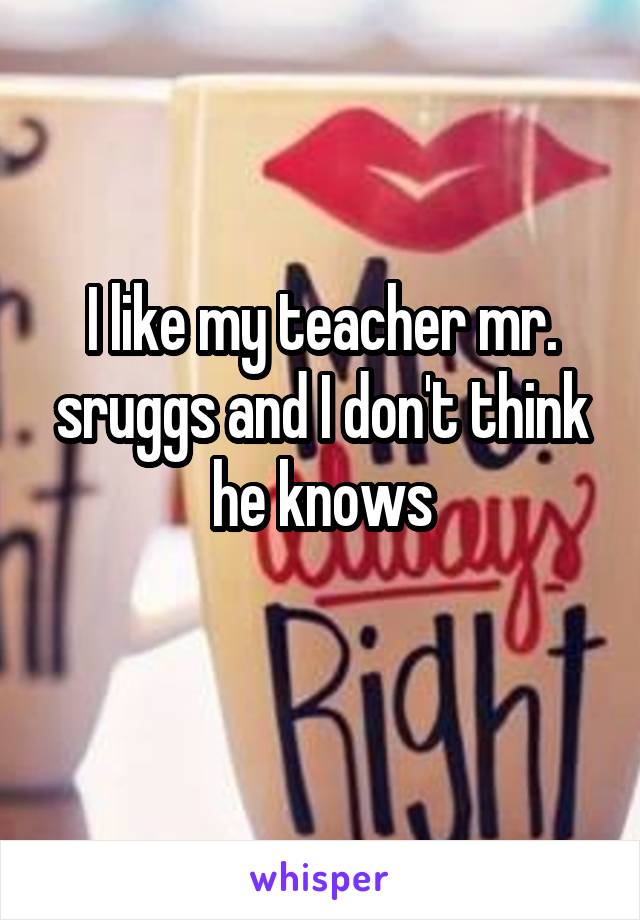 I like my teacher mr. sruggs and I don't think he knows
