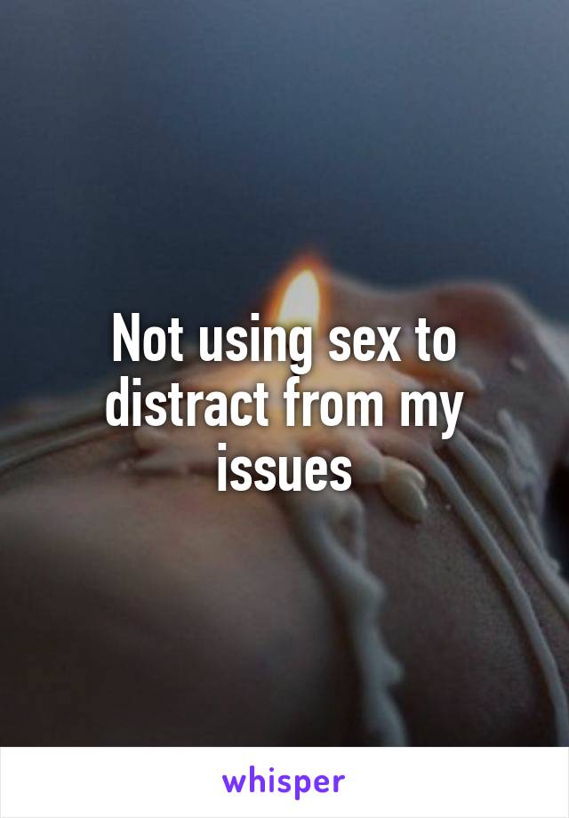 Not using sex to distract from my issues