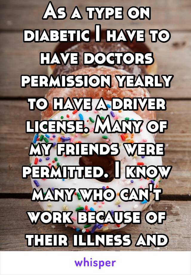As a type on diabetic I have to have doctors permission yearly to have a driver license. Many of my friends were permitted. I know many who can't work because of their illness and (Cnt )